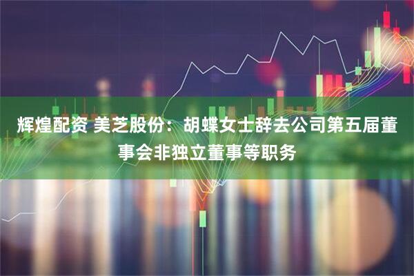辉煌配资 美芝股份：胡蝶女士辞去公司第五届董事会非独立董事等职务