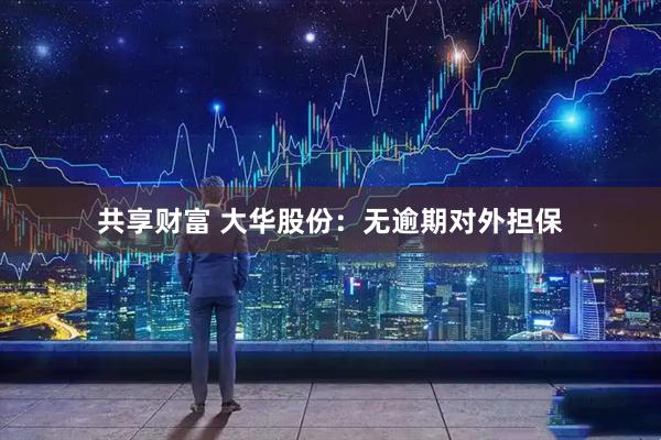 共享财富 大华股份：无逾期对外担保