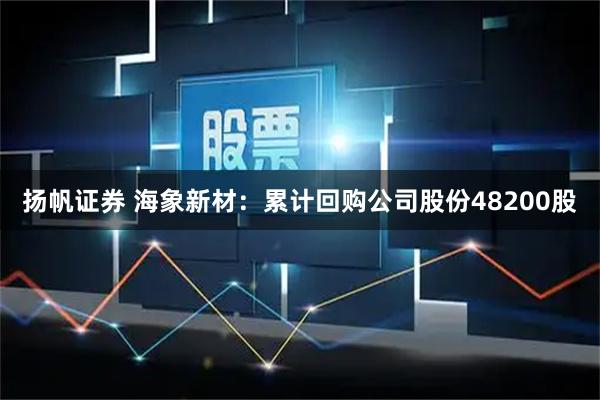 扬帆证券 海象新材：累计回购公司股份48200股
