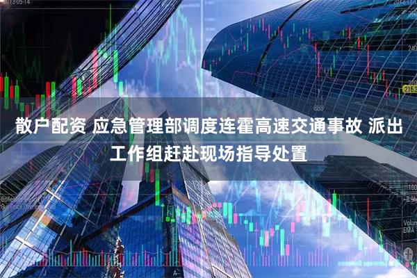 散户配资 应急管理部调度连霍高速交通事故 派出工作组赶赴现场指导处置