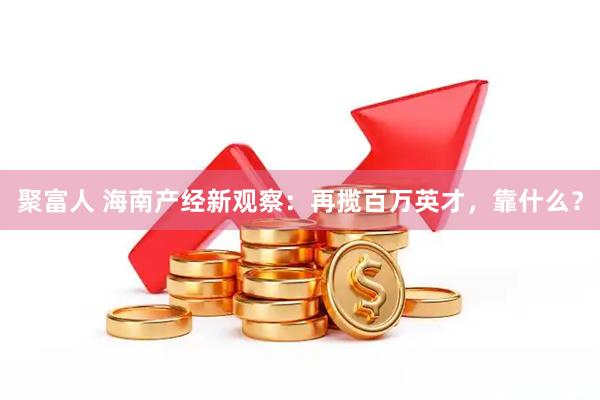 聚富人 海南产经新观察：再揽百万英才，靠什么？