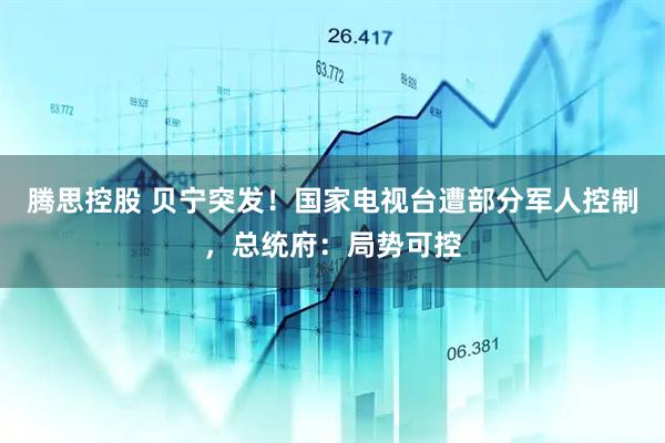 腾思控股 贝宁突发！国家电视台遭部分军人控制，总统府：局势可控