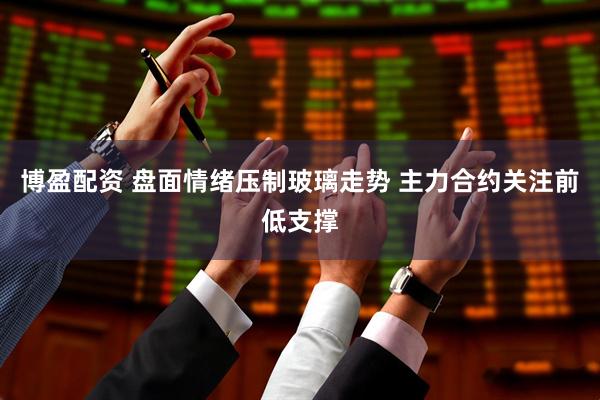博盈配资 盘面情绪压制玻璃走势 主力合约关注前低支撑