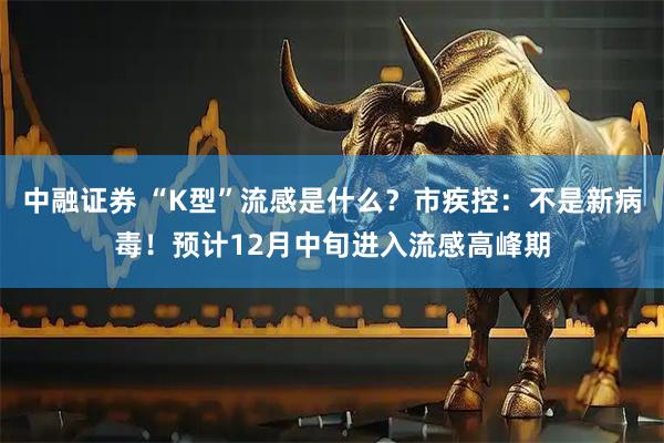 中融证券 “K型”流感是什么？市疾控：不是新病毒！预计12月中旬进入流感高峰期