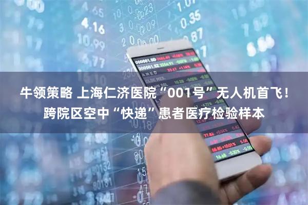 牛领策略 上海仁济医院“001号”无人机首飞！跨院区空中“快递”患者医疗检验样本