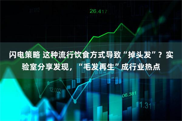 闪电策略 这种流行饮食方式导致“掉头发”？实验室分享发现，“毛发再生”成行业热点