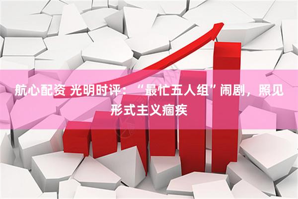 航心配资 光明时评:“最忙五人组”闹剧,照见形式主义痼疾