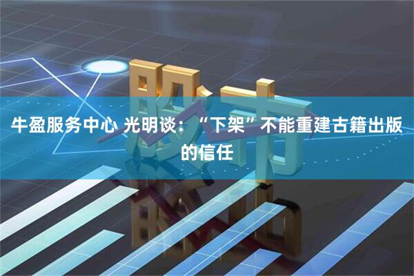 牛盈服务中心 光明谈：“下架”不能重建古籍出版的信任