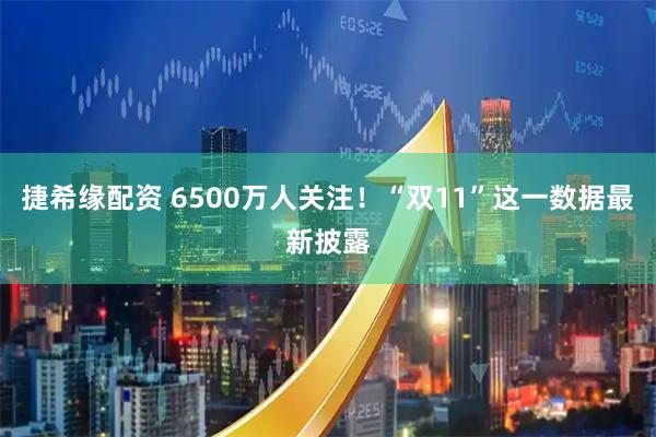 捷希缘配资 6500万人关注！“双11”这一数据最新披露
