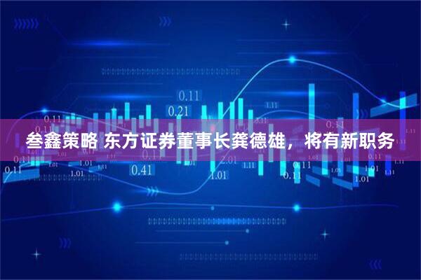 叁鑫策略 东方证券董事长龚德雄，将有新职务