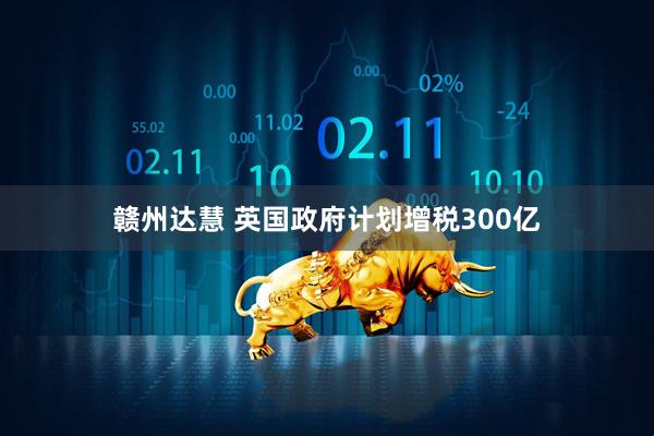 赣州达慧 英国政府计划增税300亿