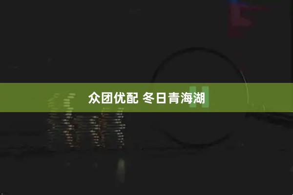 众团优配 冬日青海湖