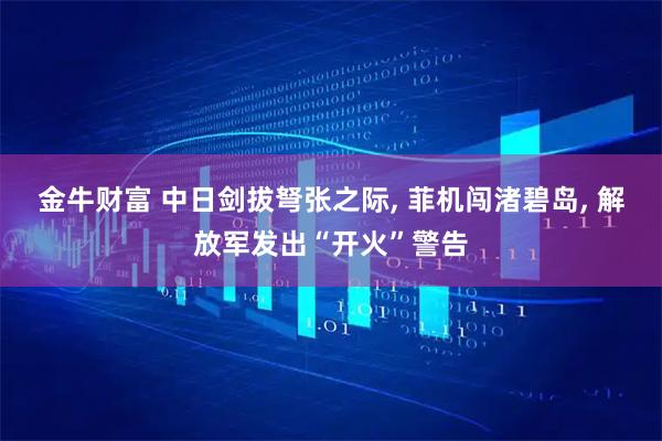 金牛财富 中日剑拔弩张之际, 菲机闯渚碧岛, 解放军发出“开火”警告