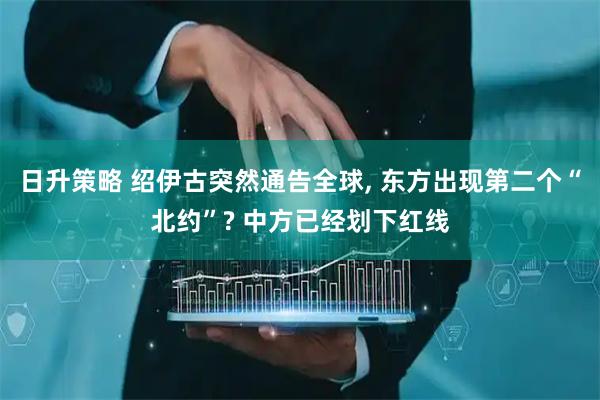 日升策略 绍伊古突然通告全球, 东方出现第二个“北约”? 中方已经划下红线