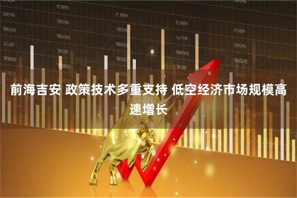 前海吉安 政策技术多重支持 低空经济市场规模高速增长