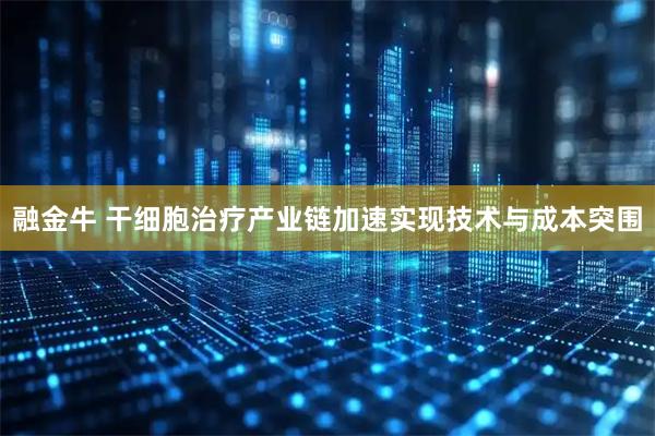 融金牛 干细胞治疗产业链加速实现技术与成本突围