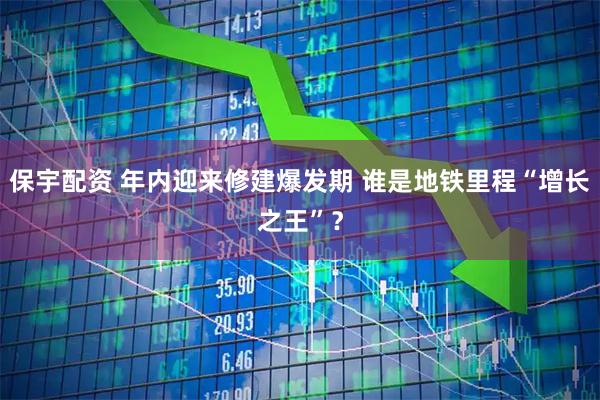 保宇配资 年内迎来修建爆发期 谁是地铁里程“增长之王”？