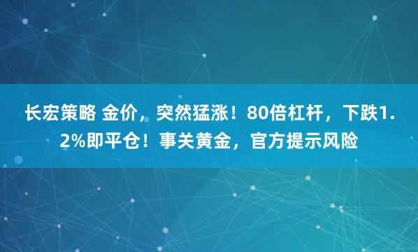 长宏策略 金价，突然猛涨！80倍杠杆，下跌1.2%即平仓！事关黄金，官方提示风险