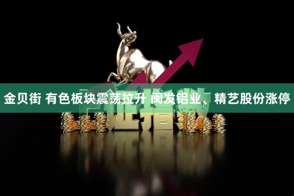 金贝街 有色板块震荡拉升 闽发铝业、精艺股份涨停