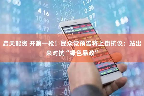 启天配资 开第一枪！民众党预告将上街抗议：站出来对抗“绿色暴政”
