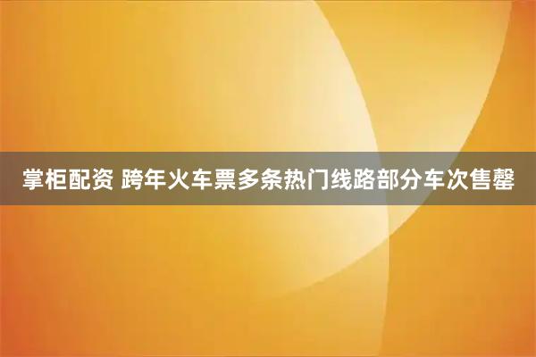 掌柜配资 跨年火车票多条热门线路部分车次售罄