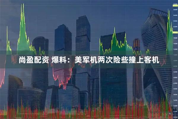 尚盈配资 爆料：美军机两次险些撞上客机