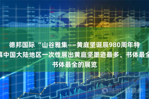 德邦国际 “山谷雅集——黄庭坚诞辰980周年特展”开幕中国大陆地区一次性展出黄庭坚墨迹最多、书体最全的展览