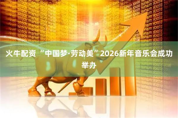 火牛配资 “中国梦·劳动美”2026新年音乐会成功举办
