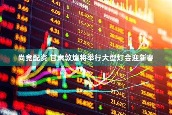 尚竞配资 甘肃敦煌将举行大型灯会迎新春