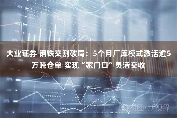 大业证券 钢铁交割破局：5个月厂库模式激活逾5万吨仓单 实现“家门口”灵活交收