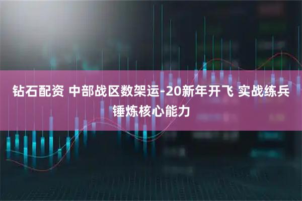 钻石配资 中部战区数架运-20新年开飞 实战练兵锤炼核心能力