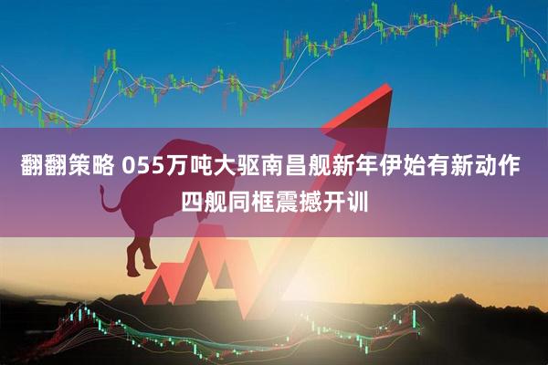 翻翻策略 055万吨大驱南昌舰新年伊始有新动作 四舰同框震撼开训