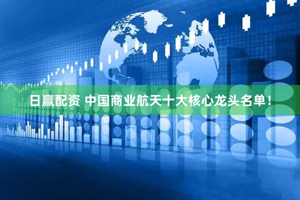 日赢配资 中国商业航天十大核心龙头名单！