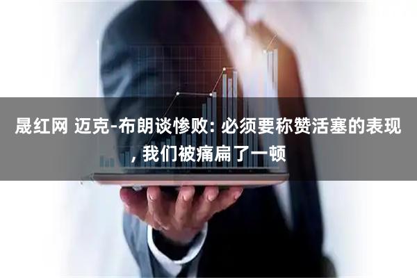 晟红网 迈克-布朗谈惨败: 必须要称赞活塞的表现, 我们被痛扁了一顿