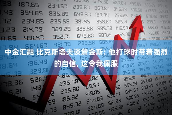 中金汇融 比克斯塔夫谈詹金斯: 他打球时带着强烈的自信, 这令我佩服