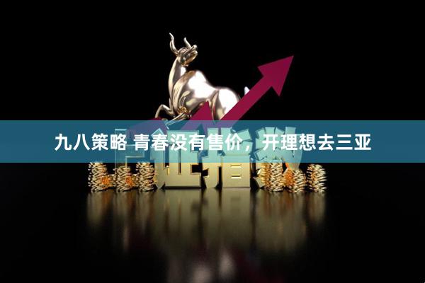 九八策略 青春没有售价，开理想去三亚