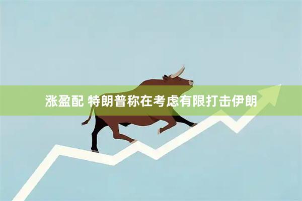 涨盈配 特朗普称在考虑有限打击伊朗