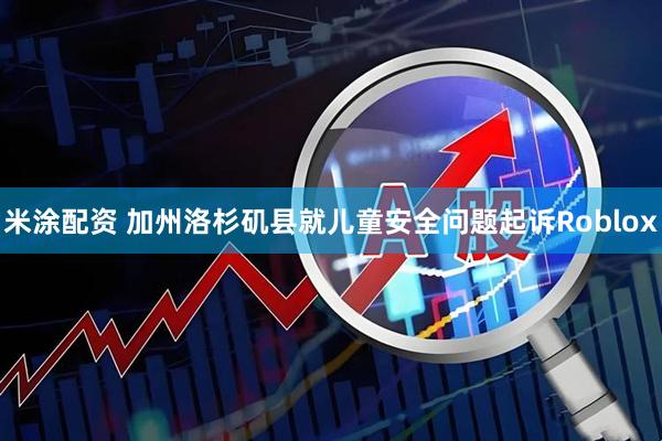 米涂配资 加州洛杉矶县就儿童安全问题起诉Roblox