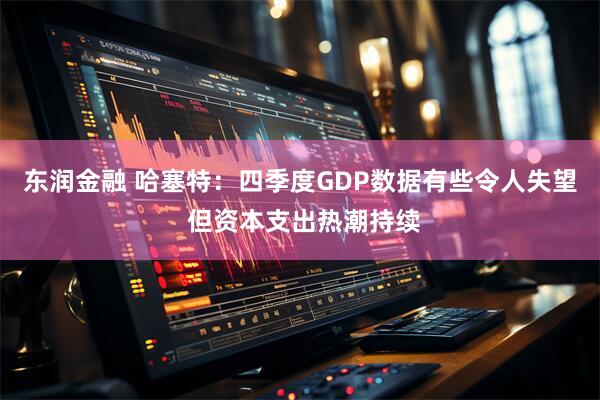 东润金融 哈塞特：四季度GDP数据有些令人失望 但资本支出热潮持续