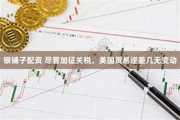 银铺子配资 尽管加征关税，美国贸易逆差几无变动