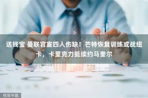 送钱宝 曼联官宣四人伤缺！芒特恢复训练或战纽卡，卡里克力挺续约马奎尔