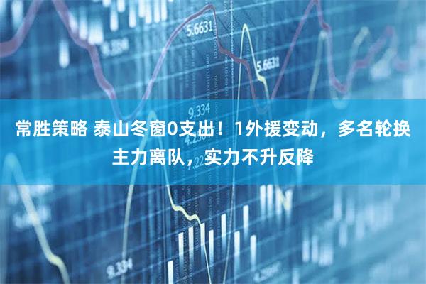 常胜策略 泰山冬窗0支出！1外援变动，多名轮换主力离队，实力不升反降