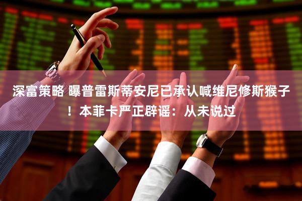 深富策略 曝普雷斯蒂安尼已承认喊维尼修斯猴子！本菲卡严正辟谣：从未说过