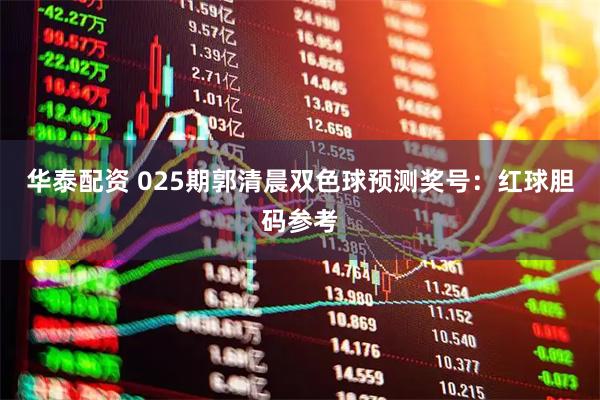 华泰配资 025期郭清晨双色球预测奖号：红球胆码参考