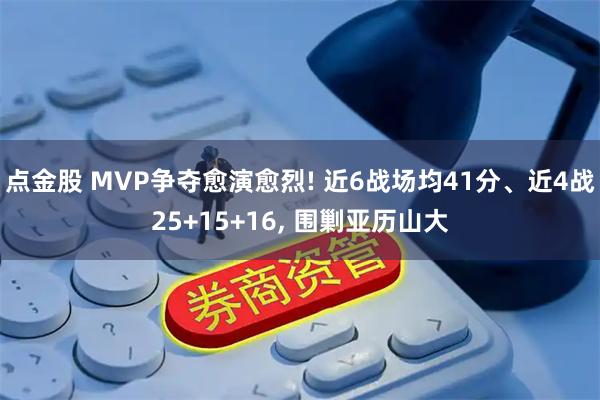 点金股 MVP争夺愈演愈烈! 近6战场均41分、近4战25+15+16, 围剿亚历山大