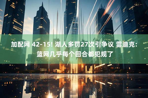 加配网 42-15! 湖人多罚27次引争议 雷迪克: 篮网几乎每个回合都犯规了