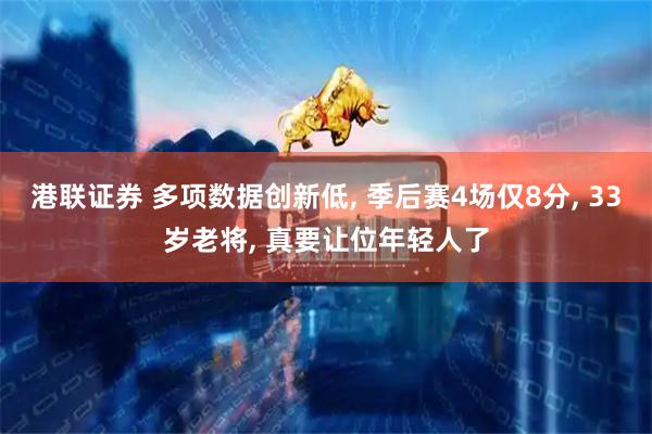 港联证券 多项数据创新低, 季后赛4场仅8分, 33岁老将, 真要让位年轻人了