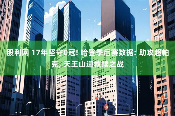 股利网 17年坚守0冠! 哈登季后赛数据: 助攻超帕克, 天王山迎救赎之战
