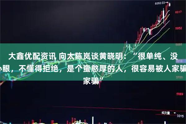 大鑫优配资讯 向太陈岚谈黄晓明：“很单纯、没心眼，不懂得拒绝，是个蛮憨厚的人，很容易被人家骗”